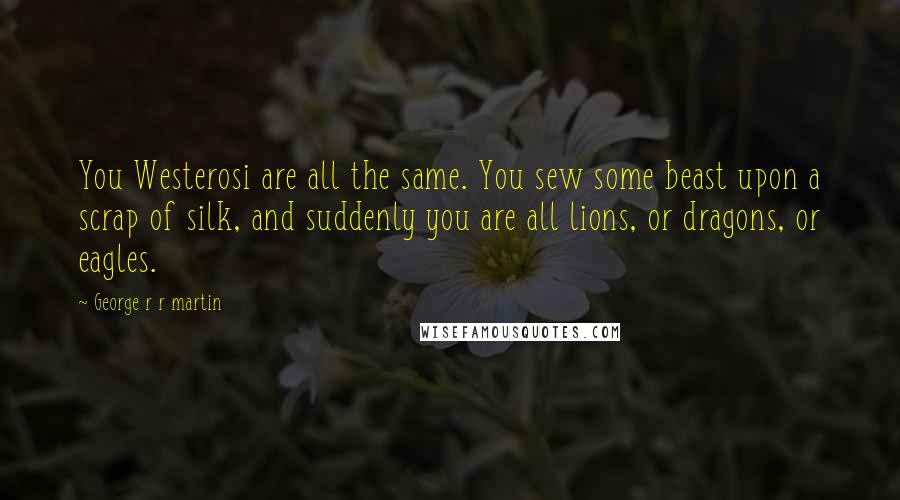 George R R Martin Quotes: You Westerosi are all the same. You sew some beast upon a scrap of silk, and suddenly you are all lions, or dragons, or eagles.