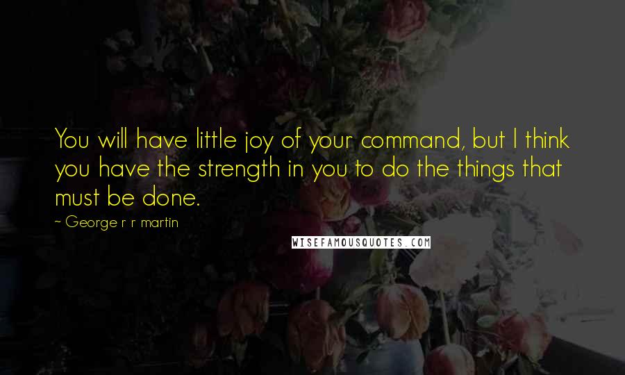 George R R Martin Quotes: You will have little joy of your command, but I think you have the strength in you to do the things that must be done.