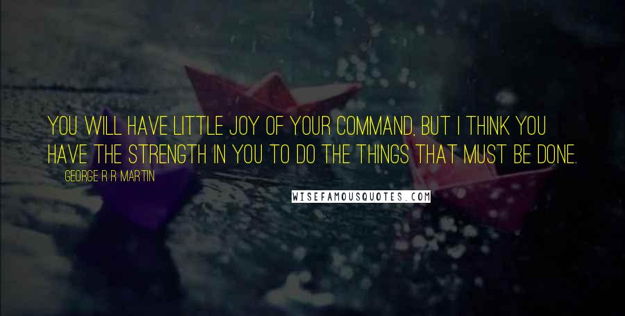 George R R Martin Quotes: You will have little joy of your command, but I think you have the strength in you to do the things that must be done.