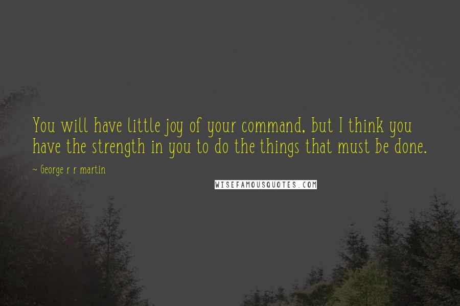 George R R Martin Quotes: You will have little joy of your command, but I think you have the strength in you to do the things that must be done.