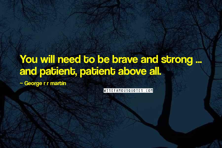 George R R Martin Quotes: You will need to be brave and strong ... and patient, patient above all.