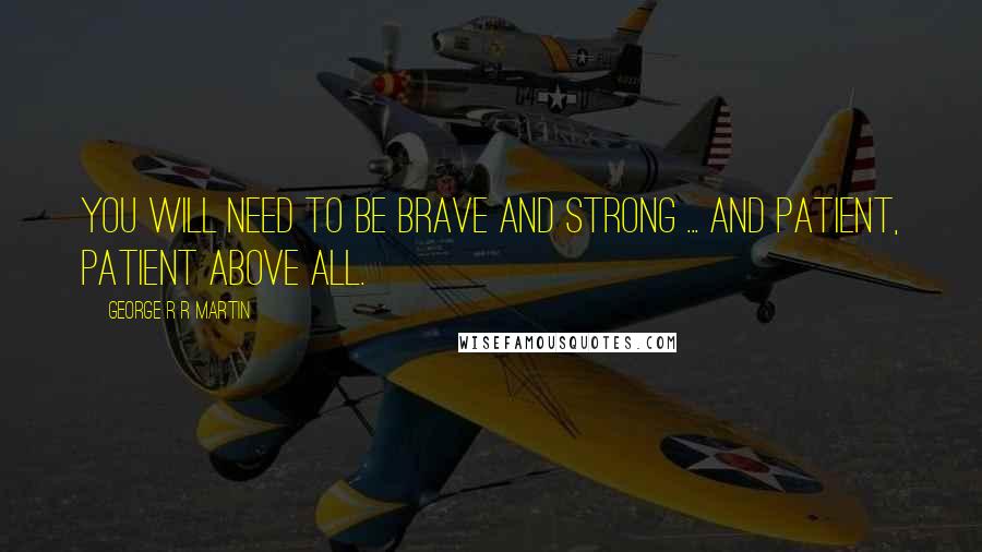 George R R Martin Quotes: You will need to be brave and strong ... and patient, patient above all.