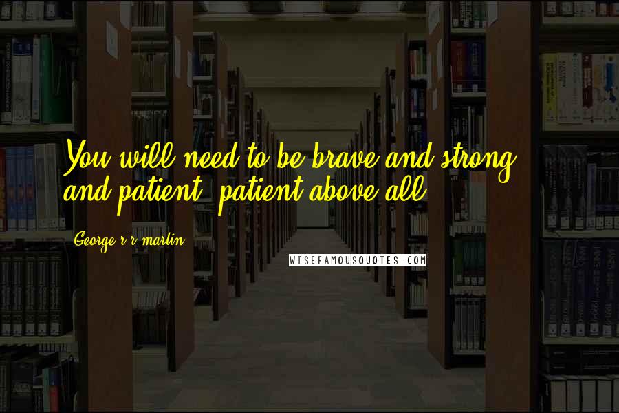 George R R Martin Quotes: You will need to be brave and strong ... and patient, patient above all.