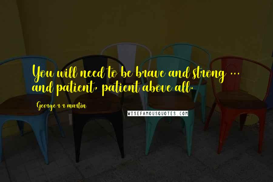 George R R Martin Quotes: You will need to be brave and strong ... and patient, patient above all.