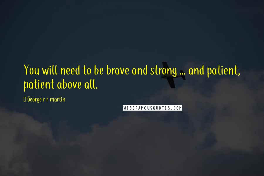 George R R Martin Quotes: You will need to be brave and strong ... and patient, patient above all.