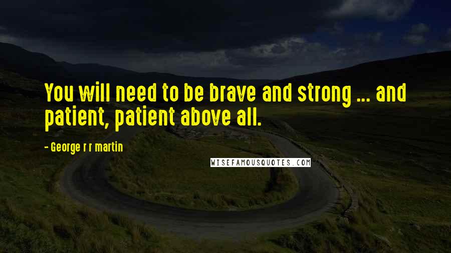 George R R Martin Quotes: You will need to be brave and strong ... and patient, patient above all.