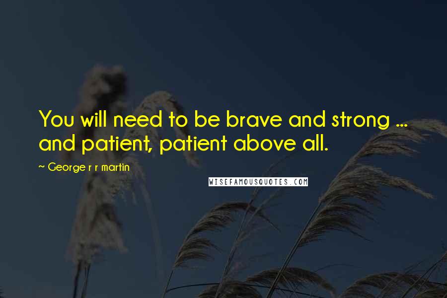 George R R Martin Quotes: You will need to be brave and strong ... and patient, patient above all.