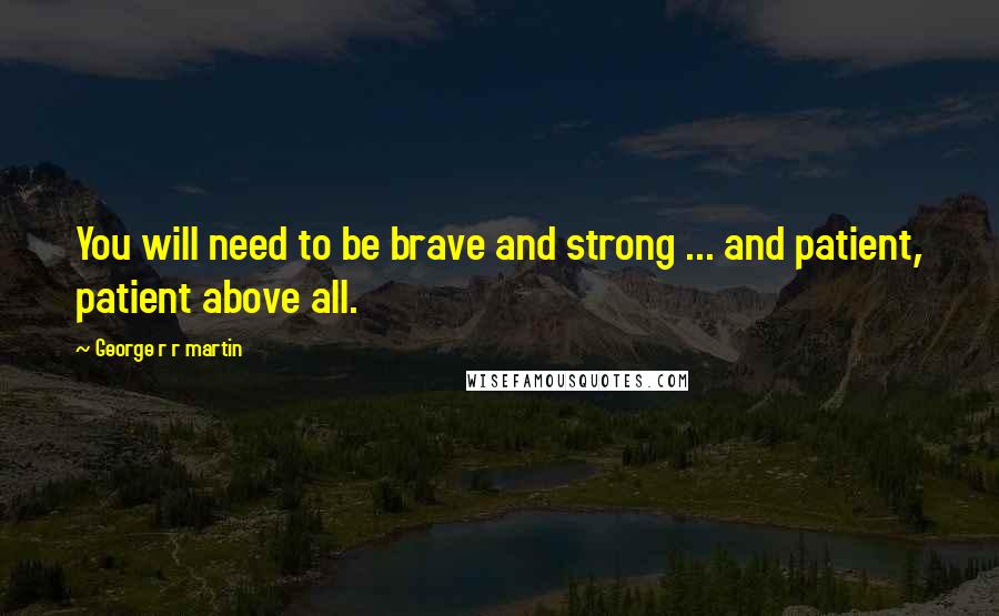 George R R Martin Quotes: You will need to be brave and strong ... and patient, patient above all.