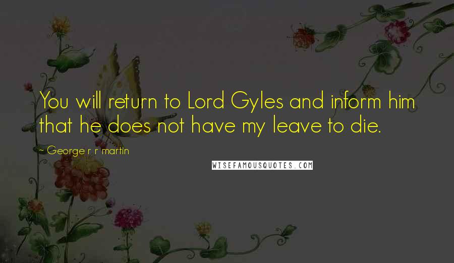 George R R Martin Quotes: You will return to Lord Gyles and inform him that he does not have my leave to die.