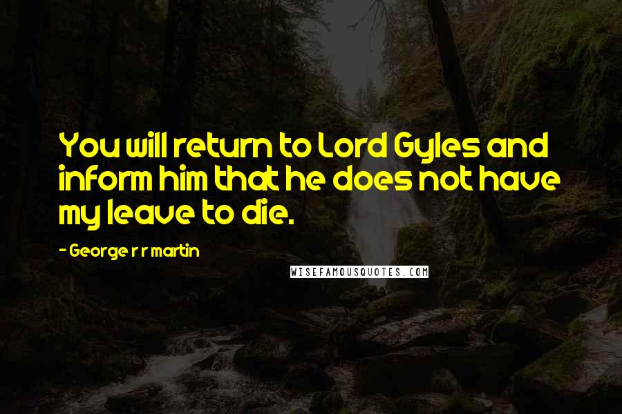 George R R Martin Quotes: You will return to Lord Gyles and inform him that he does not have my leave to die.