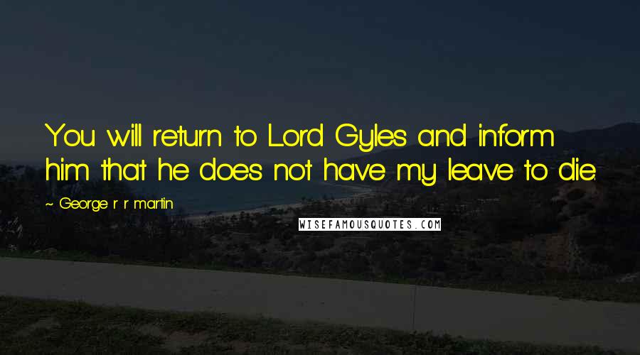 George R R Martin Quotes: You will return to Lord Gyles and inform him that he does not have my leave to die.