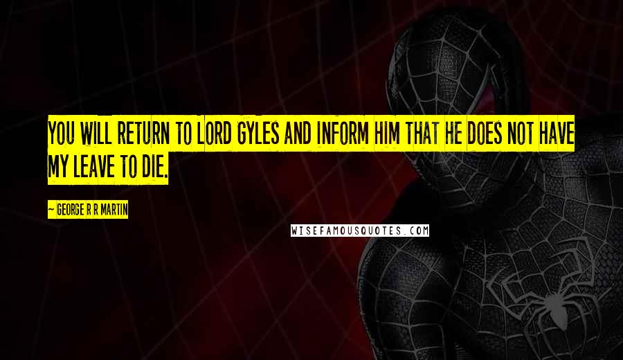 George R R Martin Quotes: You will return to Lord Gyles and inform him that he does not have my leave to die.