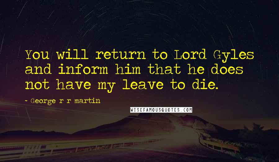 George R R Martin Quotes: You will return to Lord Gyles and inform him that he does not have my leave to die.