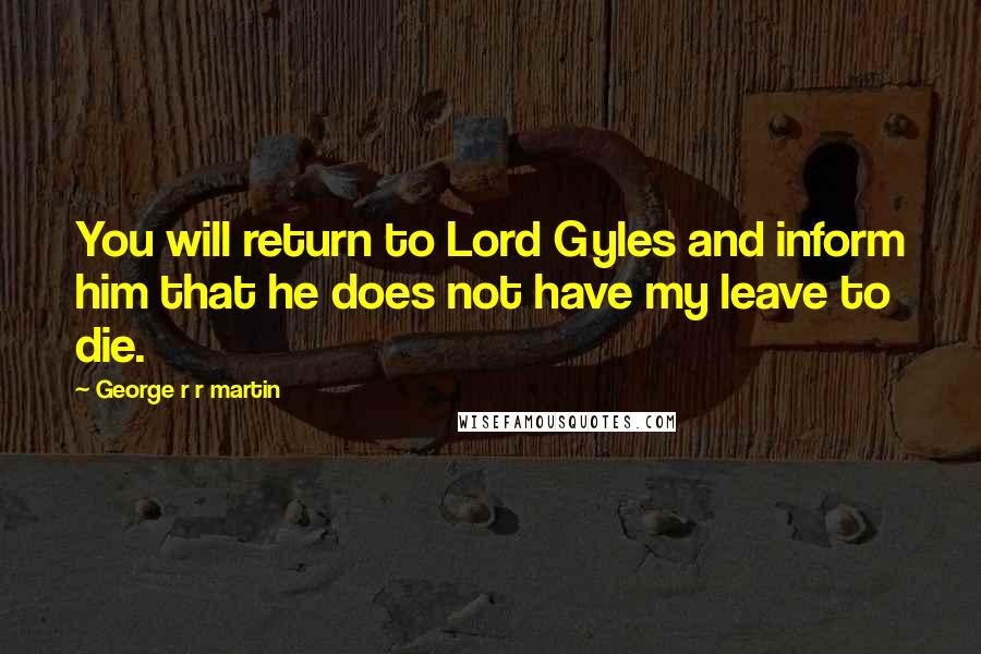 George R R Martin Quotes: You will return to Lord Gyles and inform him that he does not have my leave to die.