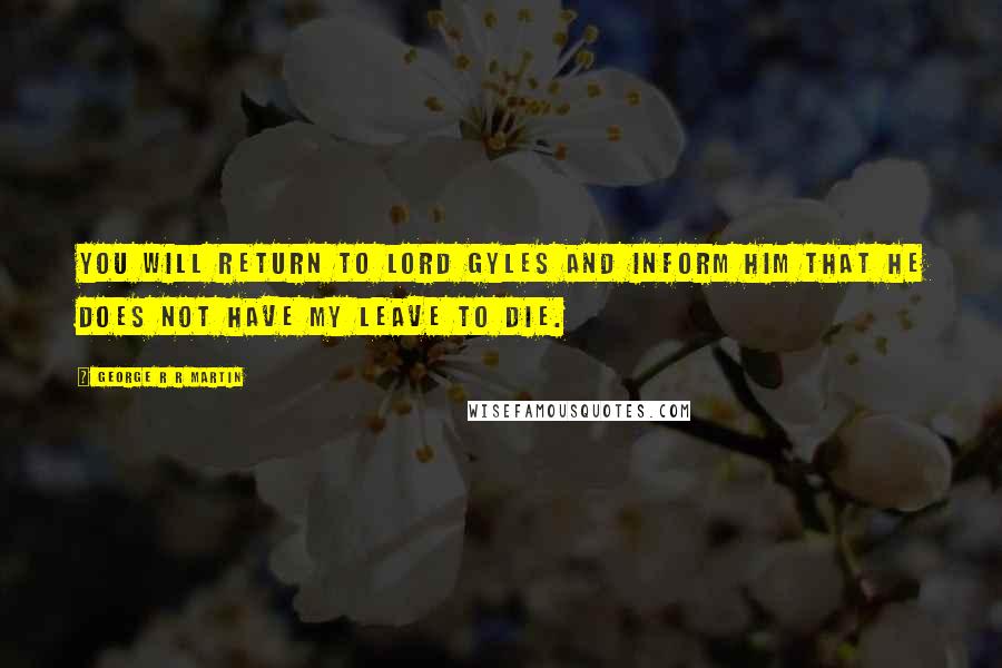 George R R Martin Quotes: You will return to Lord Gyles and inform him that he does not have my leave to die.