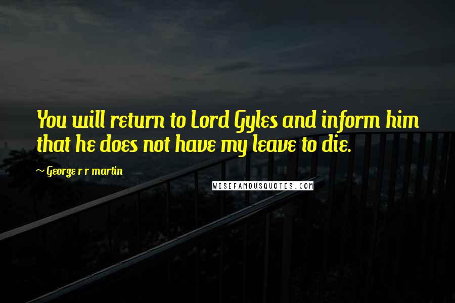 George R R Martin Quotes: You will return to Lord Gyles and inform him that he does not have my leave to die.
