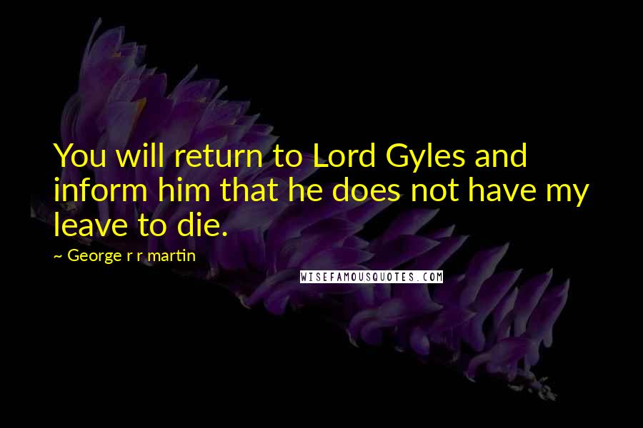 George R R Martin Quotes: You will return to Lord Gyles and inform him that he does not have my leave to die.