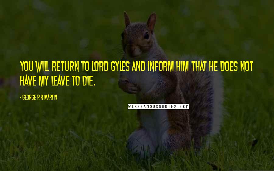 George R R Martin Quotes: You will return to Lord Gyles and inform him that he does not have my leave to die.