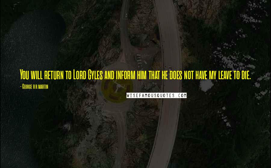 George R R Martin Quotes: You will return to Lord Gyles and inform him that he does not have my leave to die.