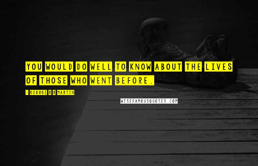 George R R Martin Quotes: You would do well to know about the lives of those who went before.