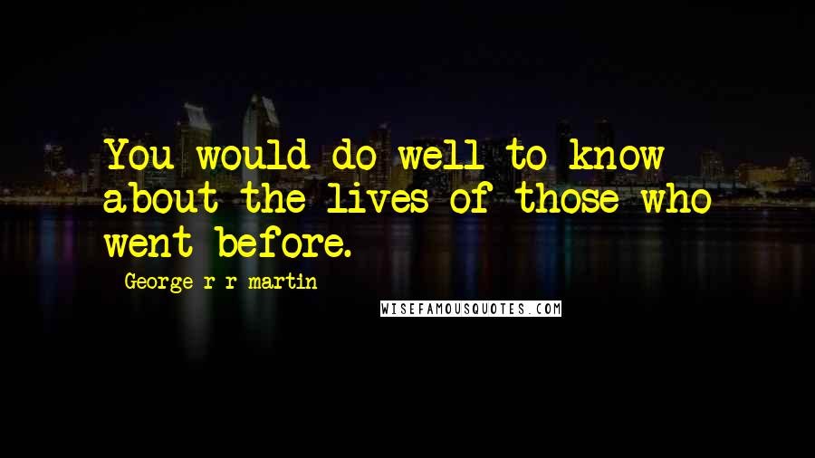 George R R Martin Quotes: You would do well to know about the lives of those who went before.