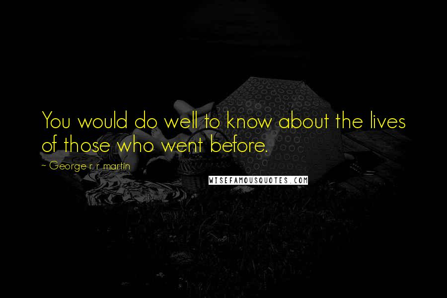 George R R Martin Quotes: You would do well to know about the lives of those who went before.