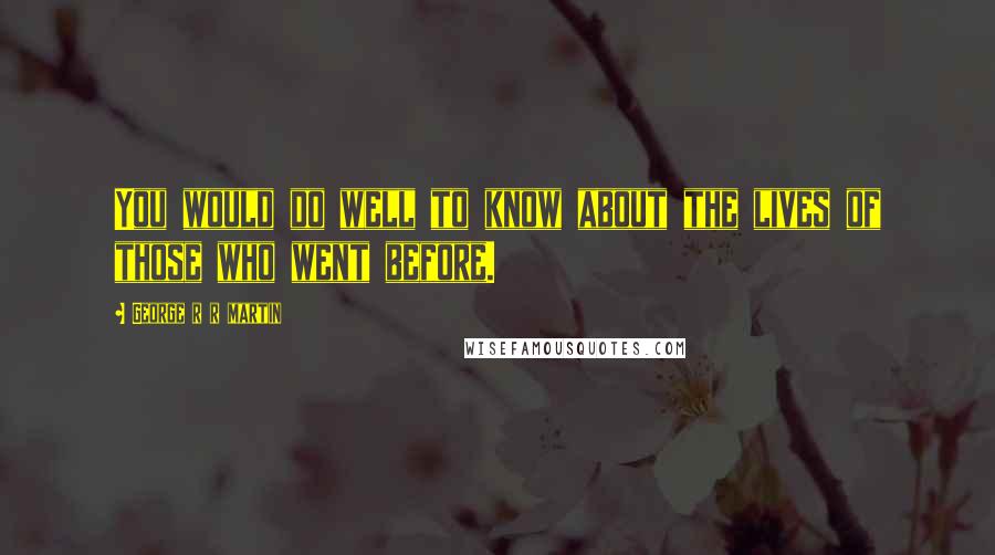 George R R Martin Quotes: You would do well to know about the lives of those who went before.