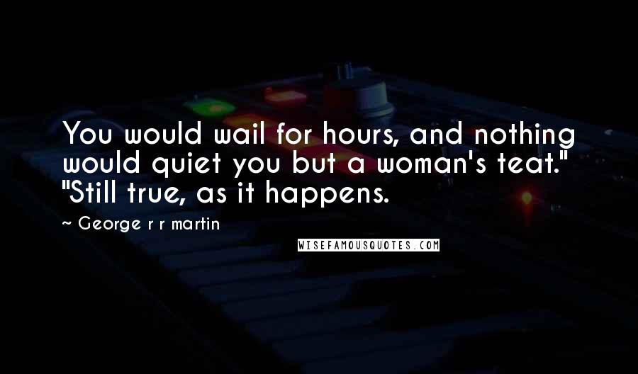 George R R Martin Quotes: You would wail for hours, and nothing would quiet you but a woman's teat." "Still true, as it happens.