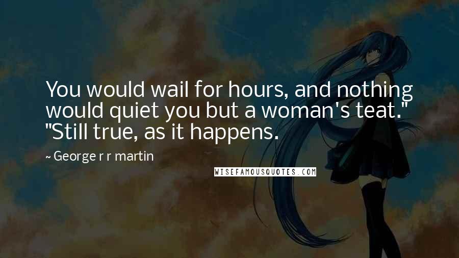 George R R Martin Quotes: You would wail for hours, and nothing would quiet you but a woman's teat." "Still true, as it happens.
