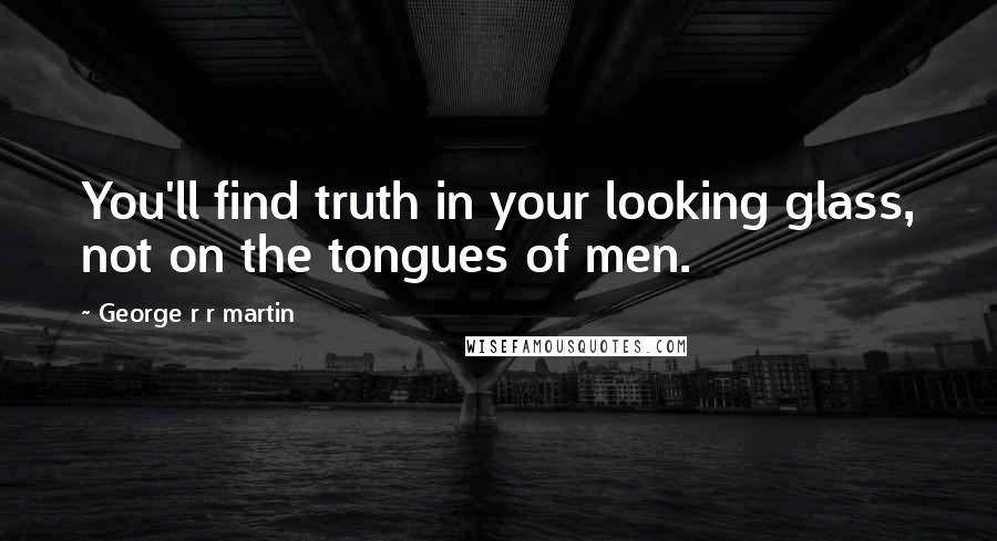 George R R Martin Quotes: You'll find truth in your looking glass, not on the tongues of men.