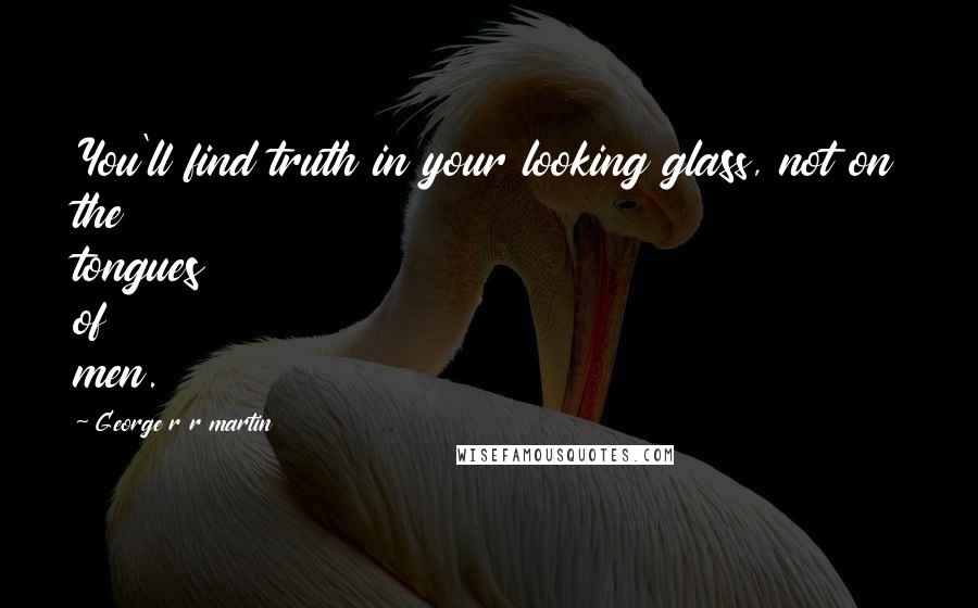 George R R Martin Quotes: You'll find truth in your looking glass, not on the tongues of men.