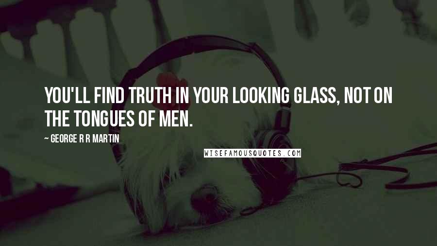 George R R Martin Quotes: You'll find truth in your looking glass, not on the tongues of men.