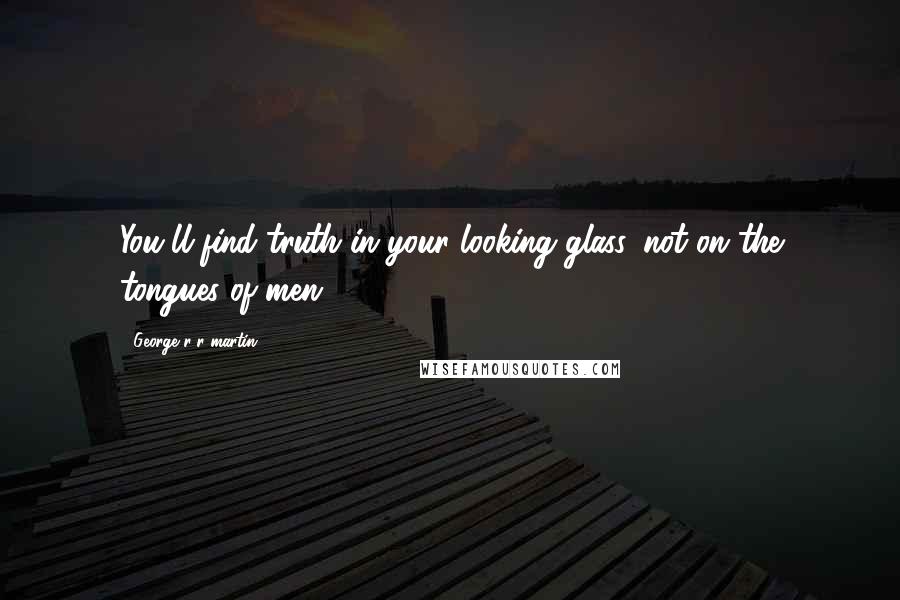 George R R Martin Quotes: You'll find truth in your looking glass, not on the tongues of men.