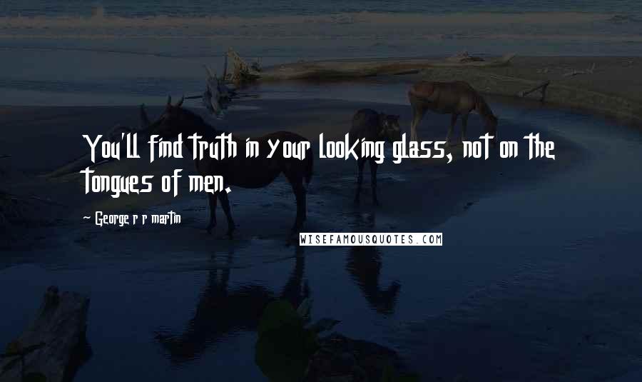 George R R Martin Quotes: You'll find truth in your looking glass, not on the tongues of men.