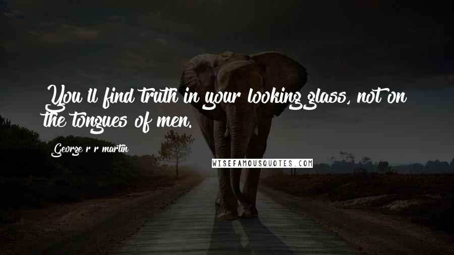 George R R Martin Quotes: You'll find truth in your looking glass, not on the tongues of men.