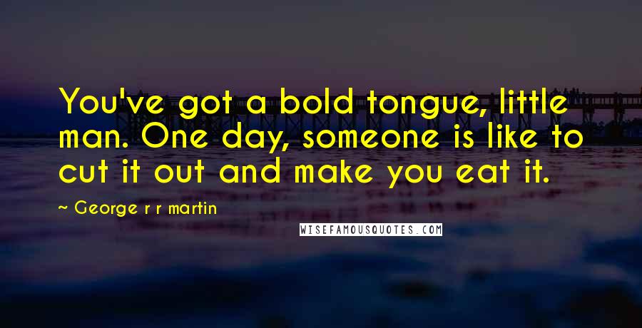 George R R Martin Quotes: You've got a bold tongue, little man. One day, someone is like to cut it out and make you eat it.