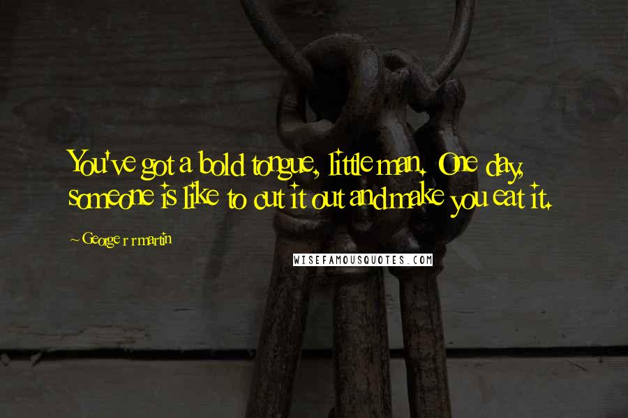 George R R Martin Quotes: You've got a bold tongue, little man. One day, someone is like to cut it out and make you eat it.