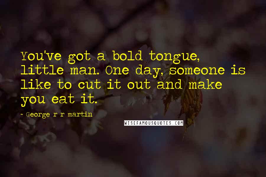 George R R Martin Quotes: You've got a bold tongue, little man. One day, someone is like to cut it out and make you eat it.