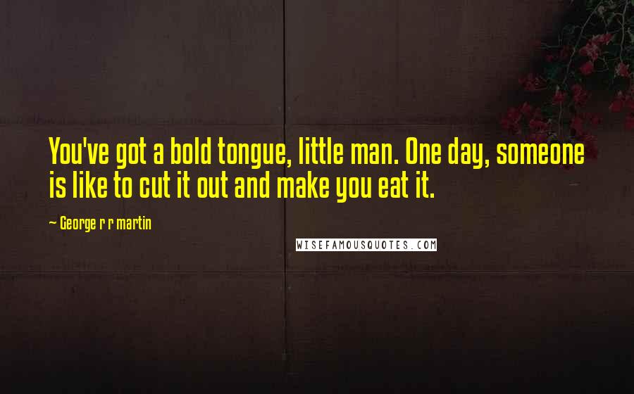 George R R Martin Quotes: You've got a bold tongue, little man. One day, someone is like to cut it out and make you eat it.