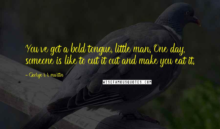 George R R Martin Quotes: You've got a bold tongue, little man. One day, someone is like to cut it out and make you eat it.