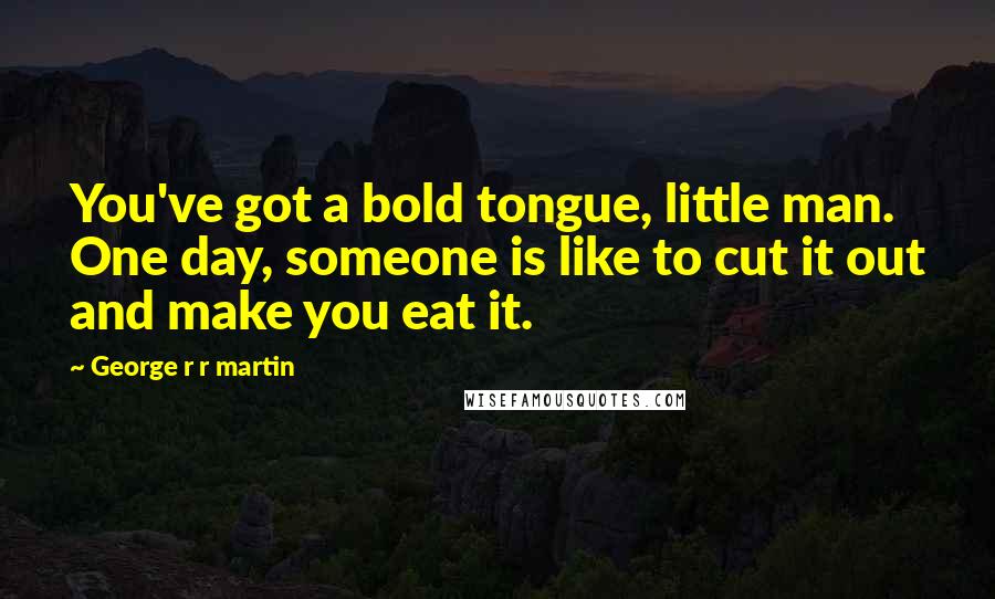 George R R Martin Quotes: You've got a bold tongue, little man. One day, someone is like to cut it out and make you eat it.