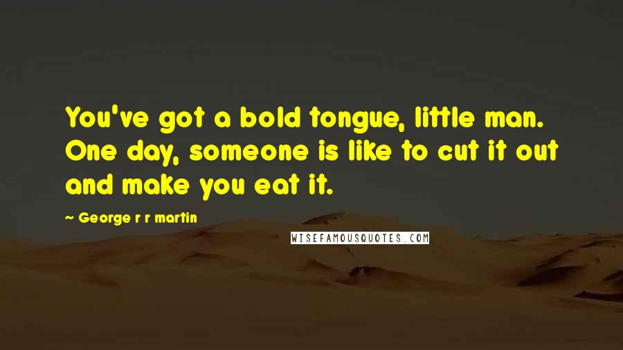 George R R Martin Quotes: You've got a bold tongue, little man. One day, someone is like to cut it out and make you eat it.