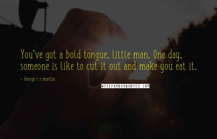 George R R Martin Quotes: You've got a bold tongue, little man. One day, someone is like to cut it out and make you eat it.