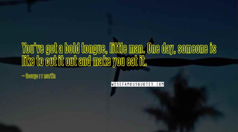 George R R Martin Quotes: You've got a bold tongue, little man. One day, someone is like to cut it out and make you eat it.