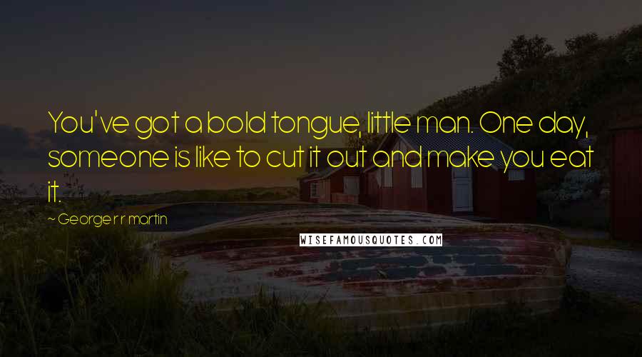 George R R Martin Quotes: You've got a bold tongue, little man. One day, someone is like to cut it out and make you eat it.