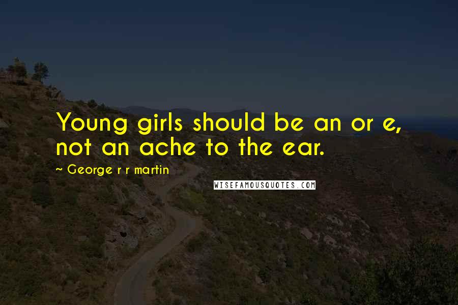 George R R Martin Quotes: Young girls should be an or e, not an ache to the ear.