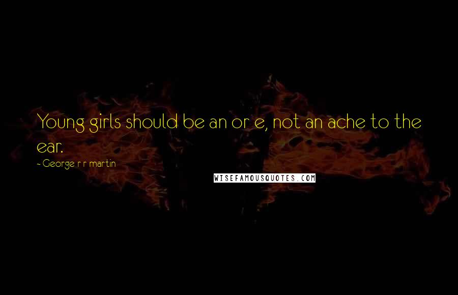 George R R Martin Quotes: Young girls should be an or e, not an ache to the ear.