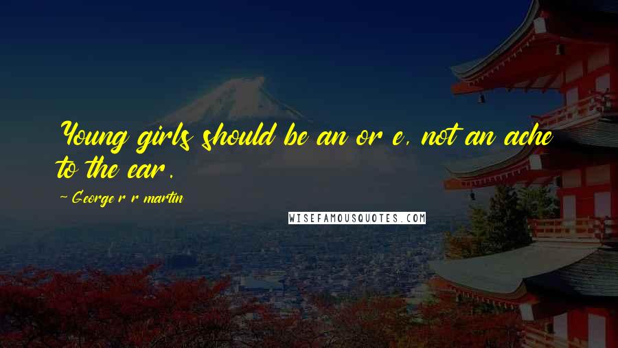 George R R Martin Quotes: Young girls should be an or e, not an ache to the ear.