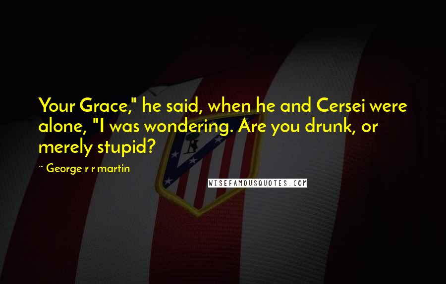 George R R Martin Quotes: Your Grace," he said, when he and Cersei were alone, "I was wondering. Are you drunk, or merely stupid?