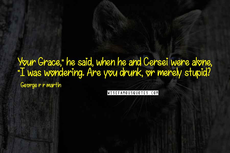 George R R Martin Quotes: Your Grace," he said, when he and Cersei were alone, "I was wondering. Are you drunk, or merely stupid?